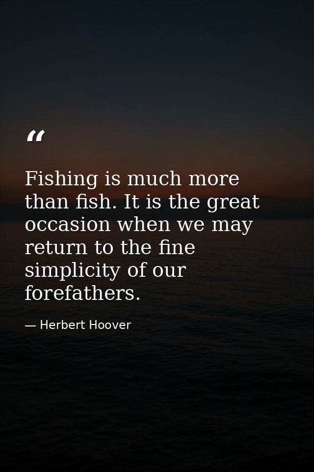 Fishing is much more than fish. It is the great occasion when we may return to the fine simplicity of our forefathers. — Herbert Hoover
