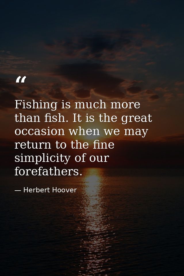 Fishing is much more than fish. It is the great occasion when we may return to the fine simplicity of our forefathers. — Herbert Hoover