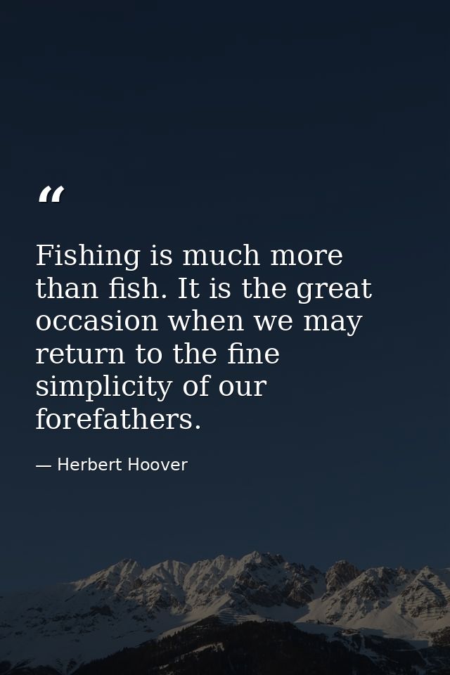 Fishing is much more than fish. It is the great occasion when we may return to the fine simplicity of our forefathers. — Herbert Hoover