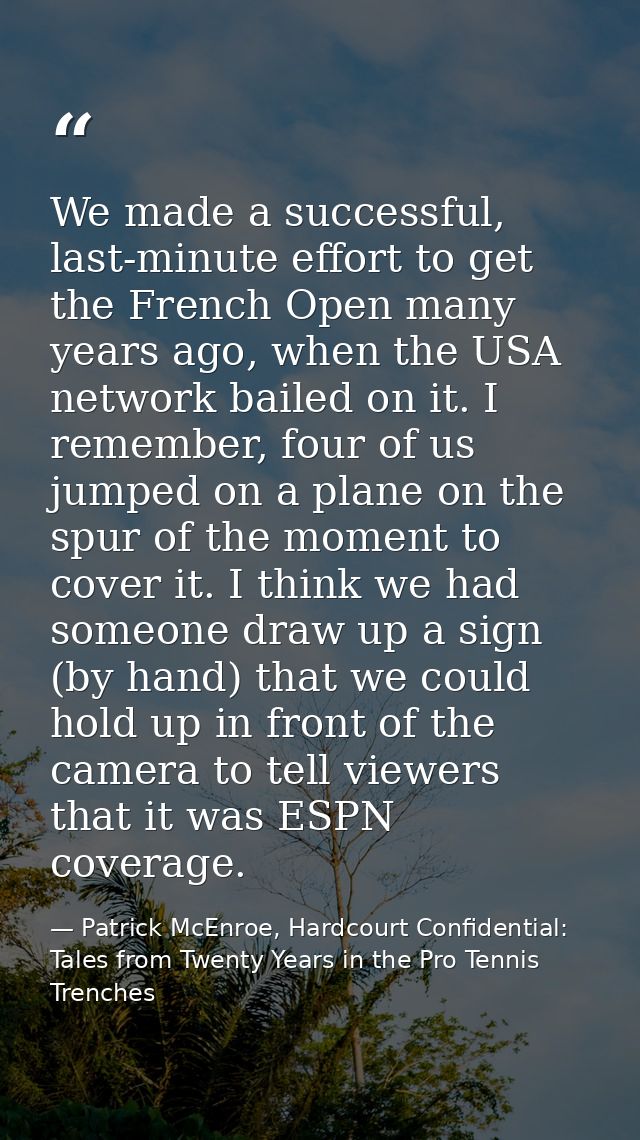 We made a successful, last-minute effort to get the French Open many years ago, when the USA network bailed on it. I rem — Patrick McEnroe, Hardcourt Confidential: Tales from Twenty Years in the Pro Tennis Trenches