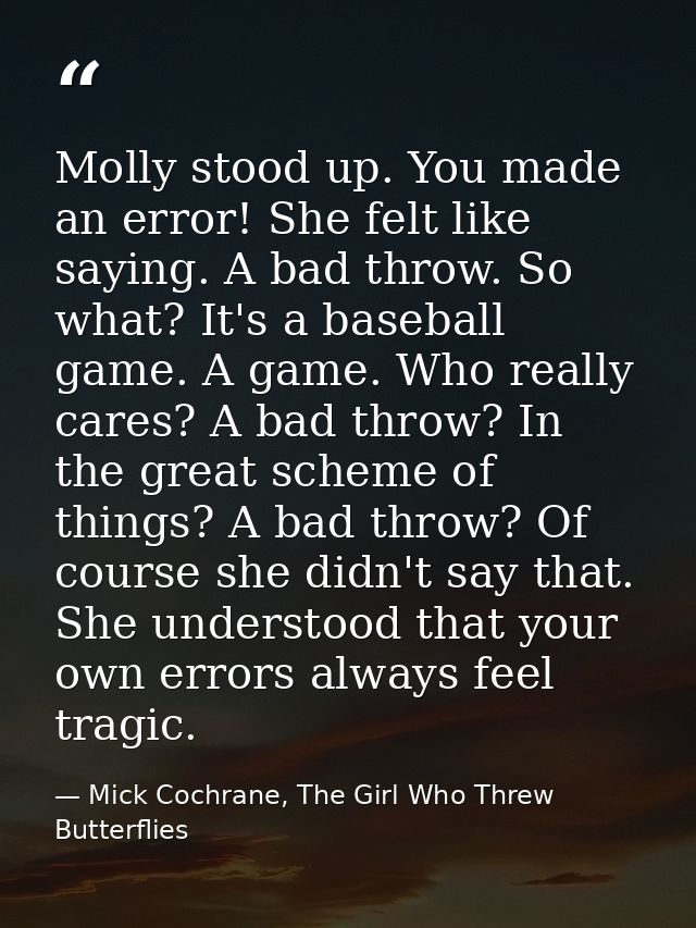 Molly stood up. You made an error! She felt like saying. A bad throw. So what? It's a baseball game. A game. Who really  — Mick Cochrane, The Girl Who Threw Butterflies