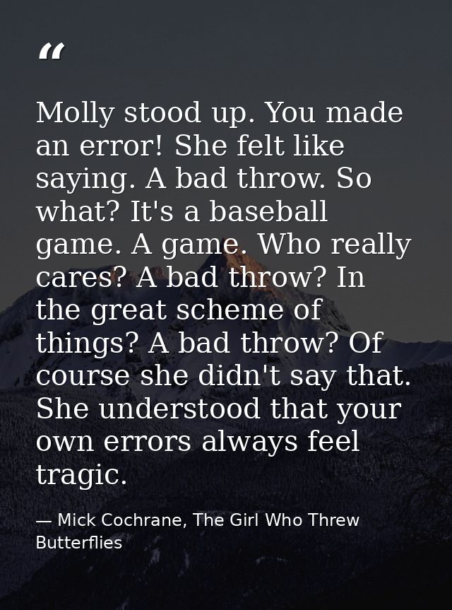 Molly stood up. You made an error! She felt like saying. A bad throw. So what? It's a baseball game. A game. Who really  — Mick Cochrane, The Girl Who Threw Butterflies