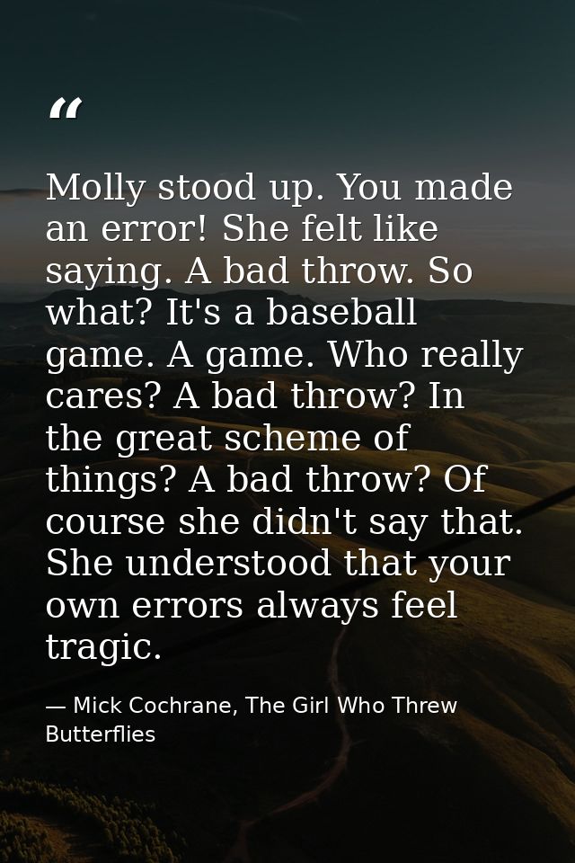 Molly stood up. You made an error! She felt like saying. A bad throw. So what? It's a baseball game. A game. Who really  — Mick Cochrane, The Girl Who Threw Butterflies