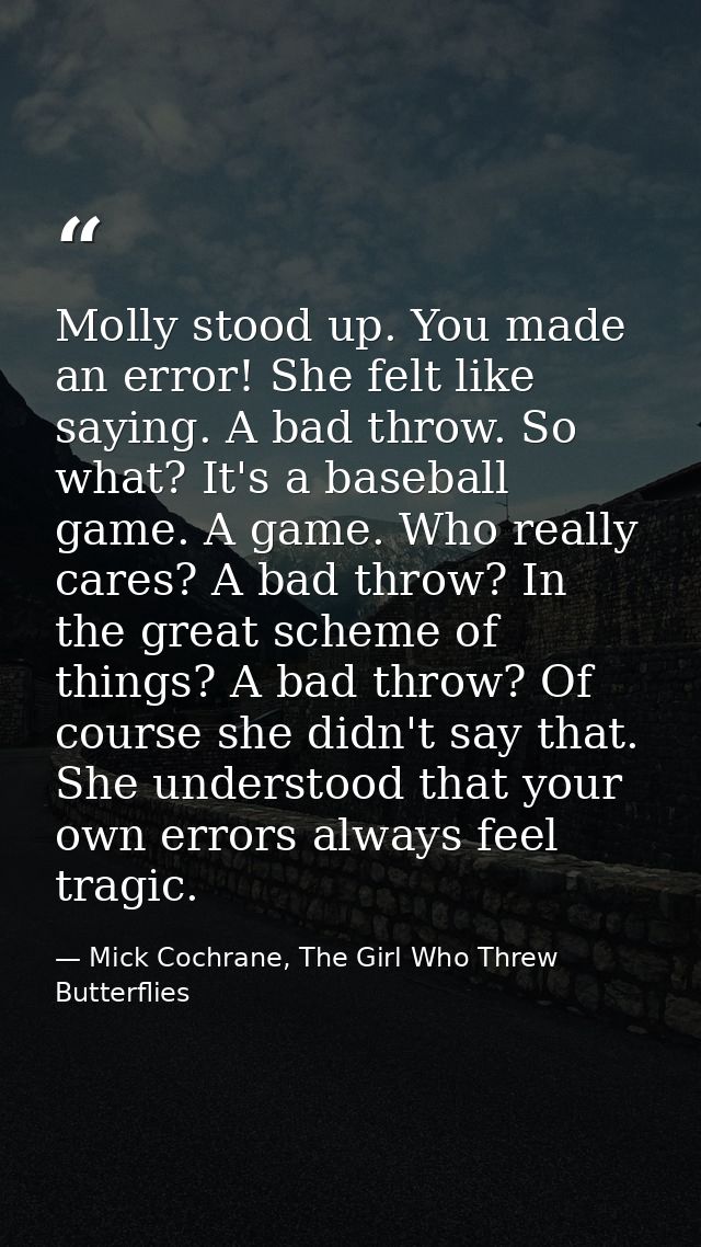 Molly stood up. You made an error! She felt like saying. A bad throw. So what? It's a baseball game. A game. Who really  — Mick Cochrane, The Girl Who Threw Butterflies
