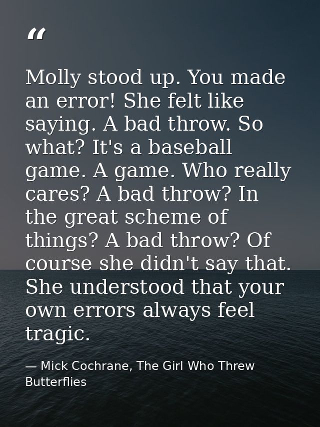Molly stood up. You made an error! She felt like saying. A bad throw. So what? It's a baseball game. A game. Who really  — Mick Cochrane, The Girl Who Threw Butterflies