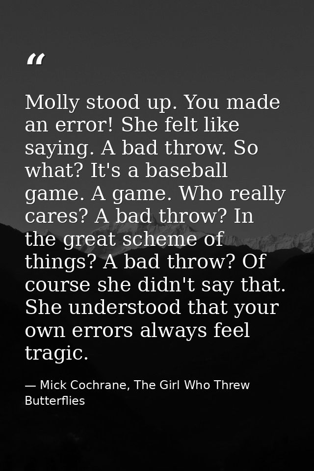 Molly stood up. You made an error! She felt like saying. A bad throw. So what? It's a baseball game. A game. Who really  — Mick Cochrane, The Girl Who Threw Butterflies