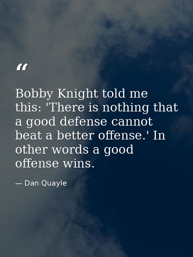 Bobby Knight told me this: 'There is nothing that a good defense cannot beat a better offense.' In other words a good of — Dan Quayle
