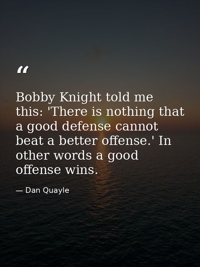 Bobby Knight told me this: 'There is nothing that a good defense cannot beat a better offense.' In other words a good of — Dan Quayle