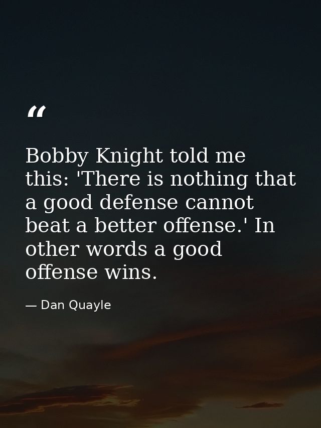 Bobby Knight told me this: 'There is nothing that a good defense cannot beat a better offense.' In other words a good of — Dan Quayle