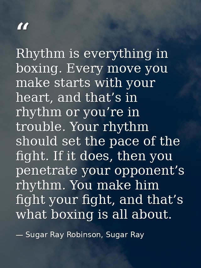 Rhythm is everything in boxing. Every move you make starts with your heart, and that’s in rhythm or you’re in trouble. Y — Sugar Ray Robinson, Sugar Ray