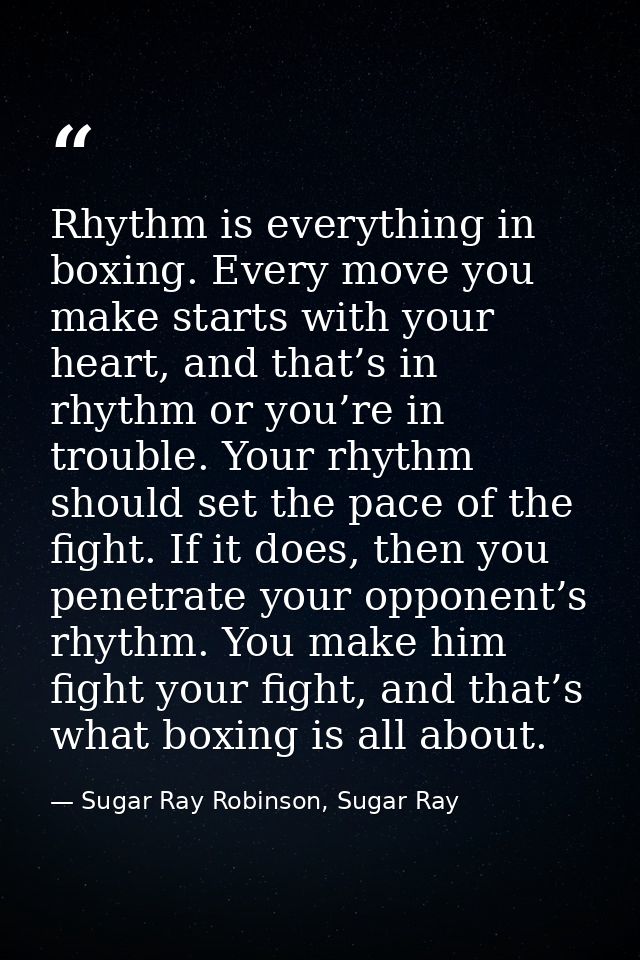 Rhythm is everything in boxing. Every move you make starts with your heart, and that’s in rhythm or you’re in trouble. Y — Sugar Ray Robinson, Sugar Ray
