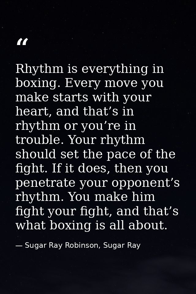 Rhythm is everything in boxing. Every move you make starts with your heart, and that’s in rhythm or you’re in trouble. Y — Sugar Ray Robinson, Sugar Ray