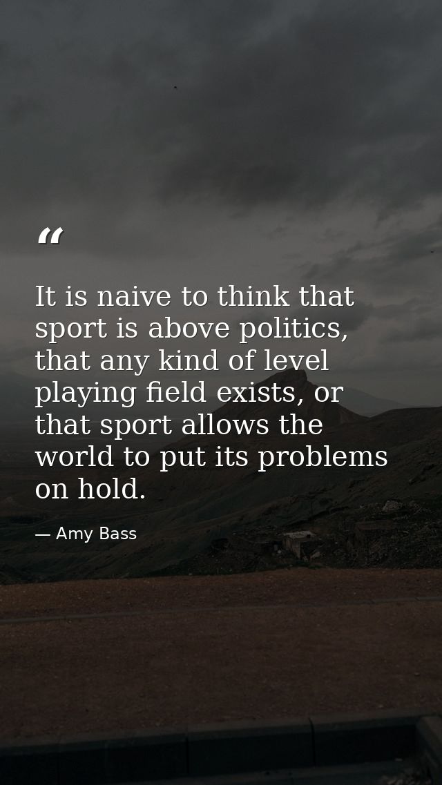 It is naive to think that sport is above politics, that any kind of level playing field exists, or that sport allows the — Amy Bass