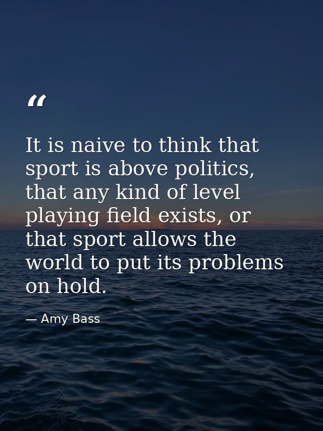 It is naive to think that sport is above politics, that any kind of level playing field exists, or that sport allows the — Amy Bass