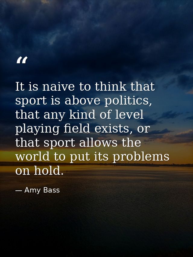 It is naive to think that sport is above politics, that any kind of level playing field exists, or that sport allows the — Amy Bass