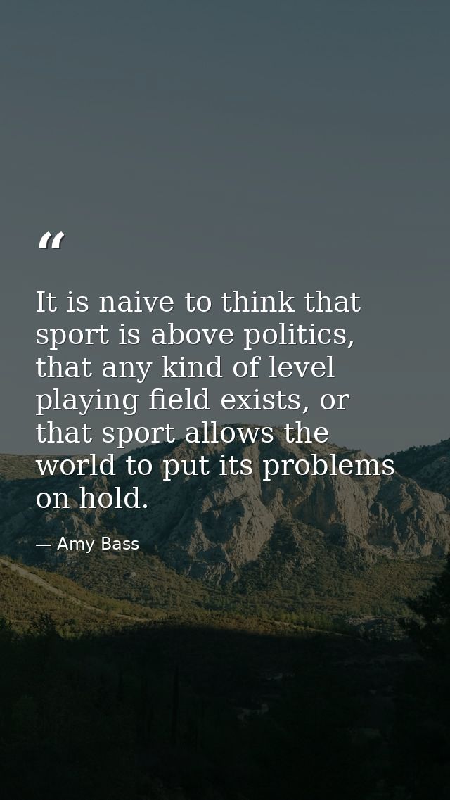 It is naive to think that sport is above politics, that any kind of level playing field exists, or that sport allows the — Amy Bass