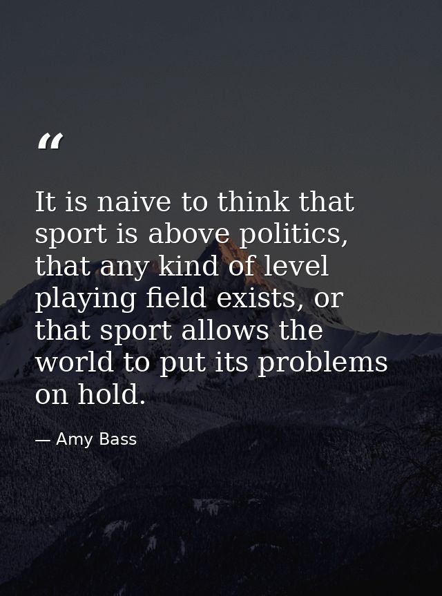 It is naive to think that sport is above politics, that any kind of level playing field exists, or that sport allows the — Amy Bass