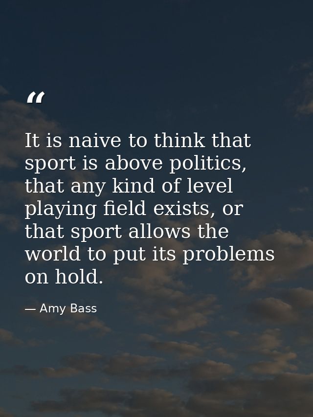 It is naive to think that sport is above politics, that any kind of level playing field exists, or that sport allows the — Amy Bass