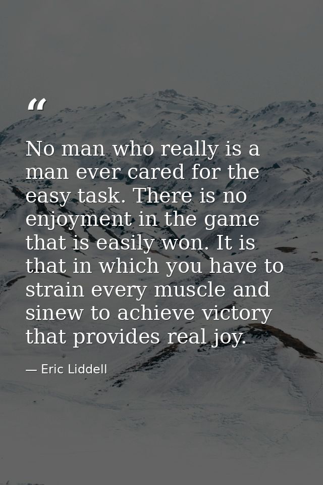 No man who really is a man ever cared for the easy task. There is no enjoyment in the game that is easily won. It is tha — Eric Liddell