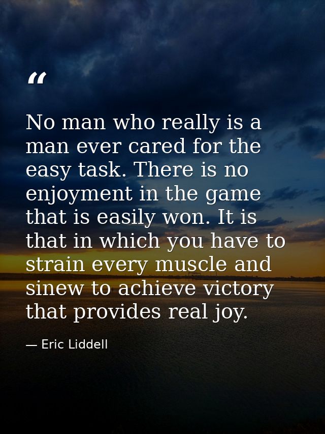 No man who really is a man ever cared for the easy task. There is no enjoyment in the game that is easily won. It is tha — Eric Liddell