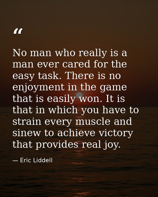 No man who really is a man ever cared for the easy task. There is no enjoyment in the game that is easily won. It is tha — Eric Liddell