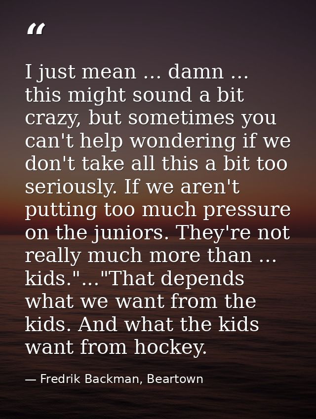 I just mean ... damn ... this might sound a bit crazy, but sometimes you can't help wondering if we don't take all this  — Fredrik Backman, Beartown