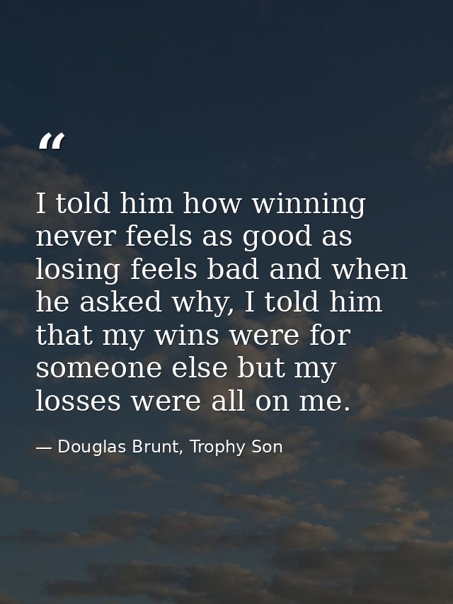 I told him how winning never feels as good as losing feels bad and when he asked why, I told him that my wins were for s — Douglas Brunt, Trophy Son