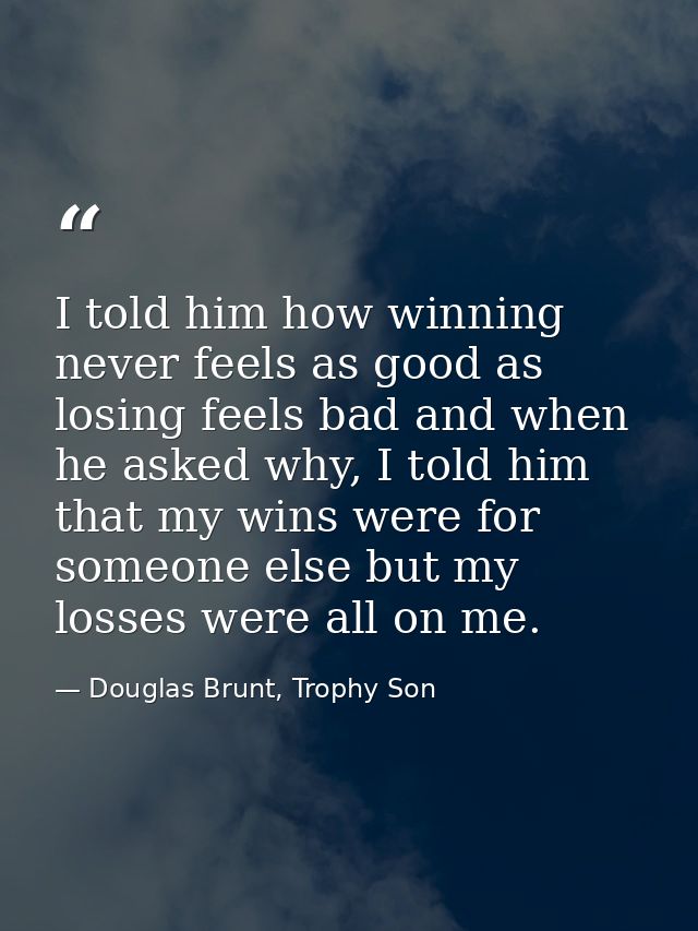 I told him how winning never feels as good as losing feels bad and when he asked why, I told him that my wins were for s — Douglas Brunt, Trophy Son