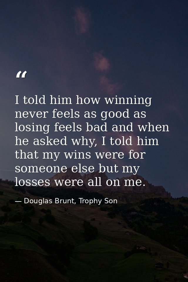 I told him how winning never feels as good as losing feels bad and when he asked why, I told him that my wins were for s — Douglas Brunt, Trophy Son