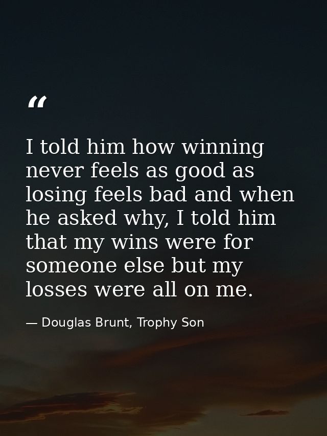 I told him how winning never feels as good as losing feels bad and when he asked why, I told him that my wins were for s — Douglas Brunt, Trophy Son