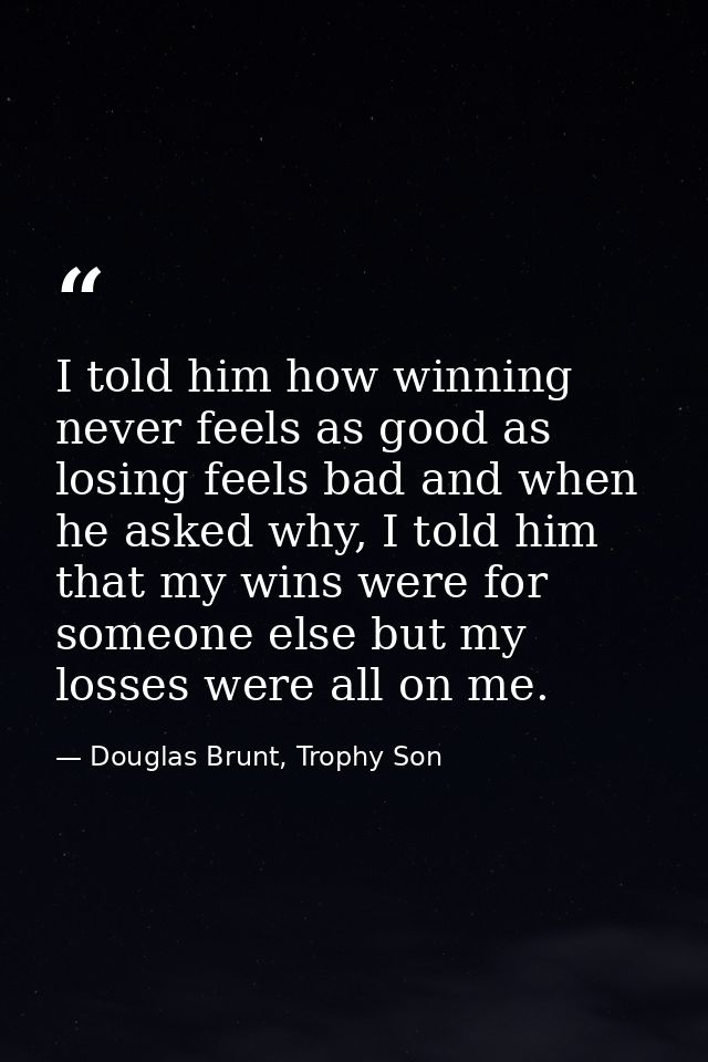 I told him how winning never feels as good as losing feels bad and when he asked why, I told him that my wins were for s — Douglas Brunt, Trophy Son