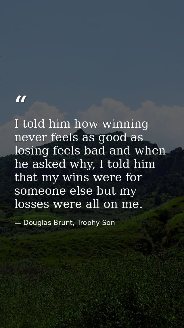 I told him how winning never feels as good as losing feels bad and when he asked why, I told him that my wins were for s — Douglas Brunt, Trophy Son