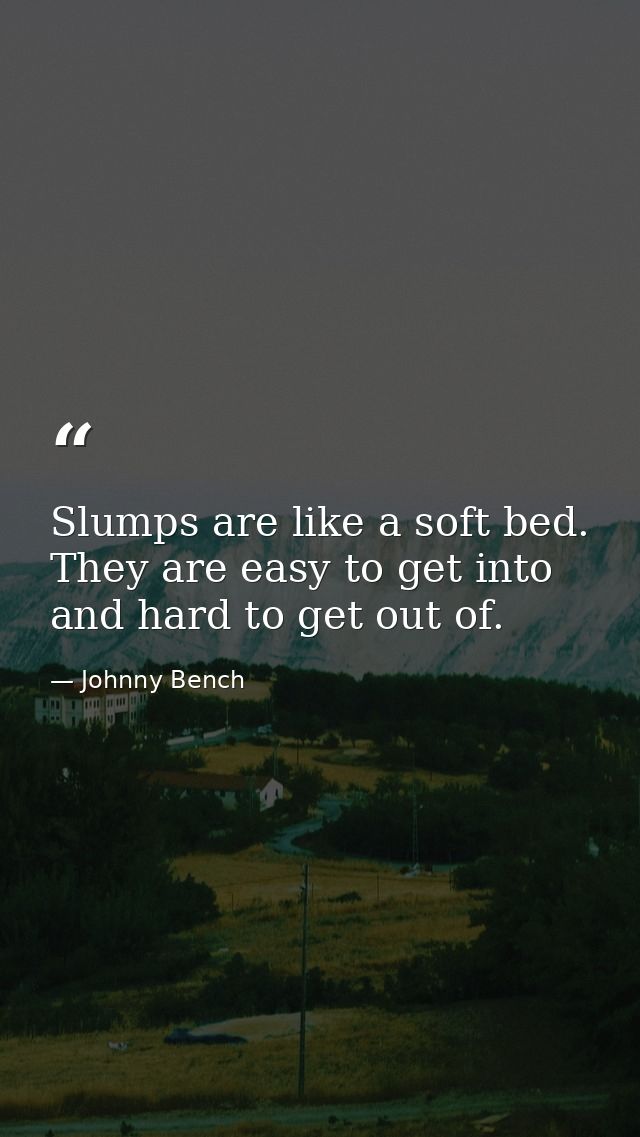 Slumps are like a soft bed. They are easy to get into and hard to get out of. — Johnny Bench