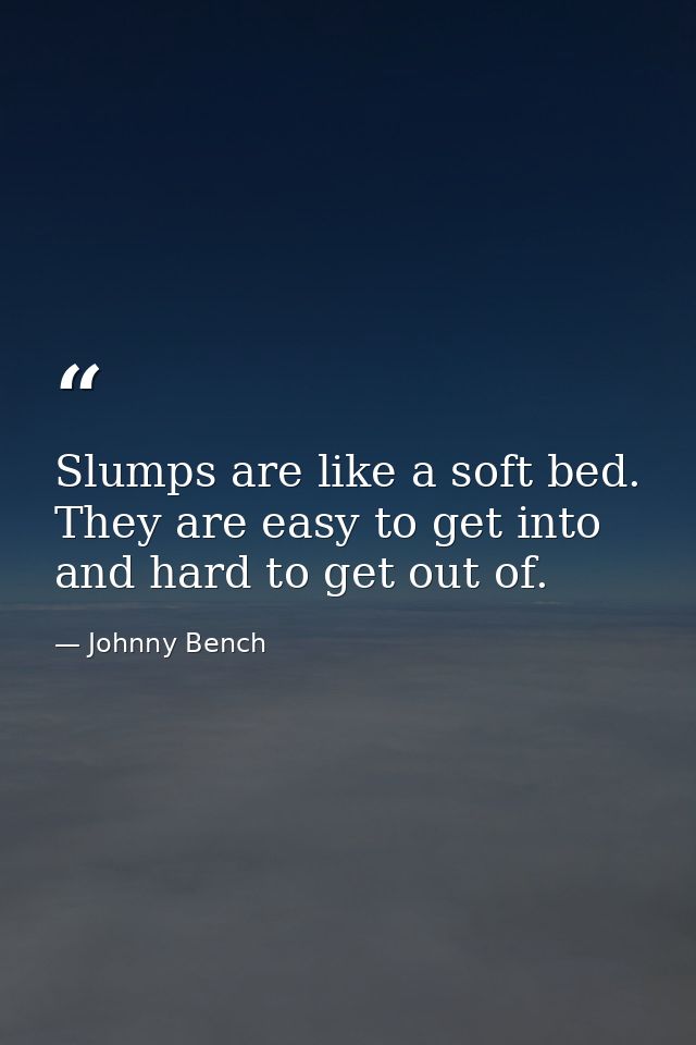 Slumps are like a soft bed. They are easy to get into and hard to get out of. — Johnny Bench