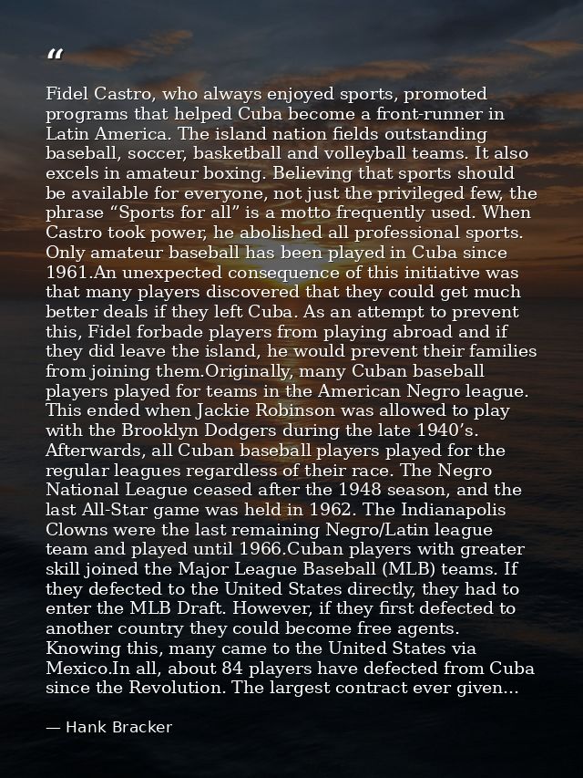 Fidel Castro, who always enjoyed sports, promoted programs that helped Cuba become a front-runner in Latin America. The  — Hank Bracker
