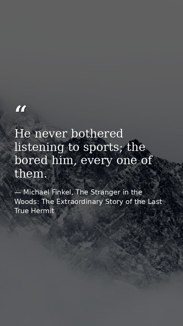 He never bothered listening to sports; the bored him, every one of them. — Michael Finkel, The Stranger in the Woods: The Extraordinary Story of the Last True Hermit