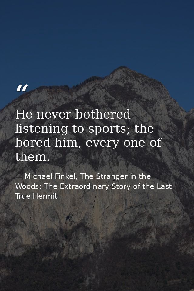 He never bothered listening to sports; the bored him, every one of them. — Michael Finkel, The Stranger in the Woods: The Extraordinary Story of the Last True Hermit