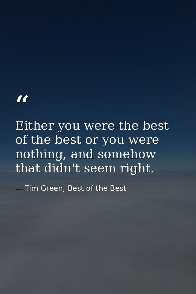 Either you were the best of the best or you were nothing, and somehow that didn't seem right. — Tim Green, Best of the Best