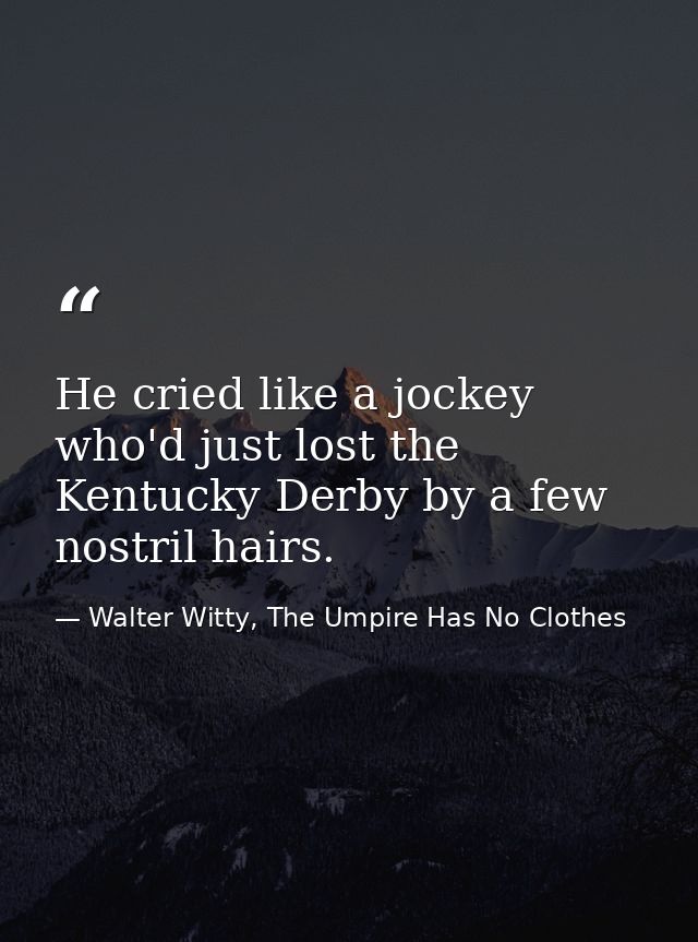 He cried like a jockey who'd just lost the Kentucky Derby by a few nostril hairs. — Walter Witty, The Umpire Has No Clothes