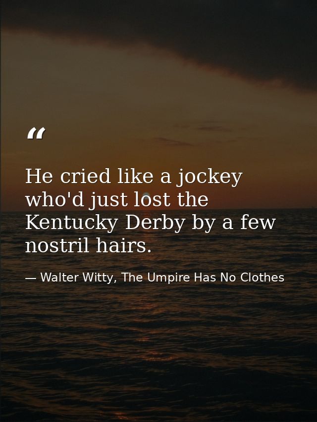 He cried like a jockey who'd just lost the Kentucky Derby by a few nostril hairs. — Walter Witty, The Umpire Has No Clothes