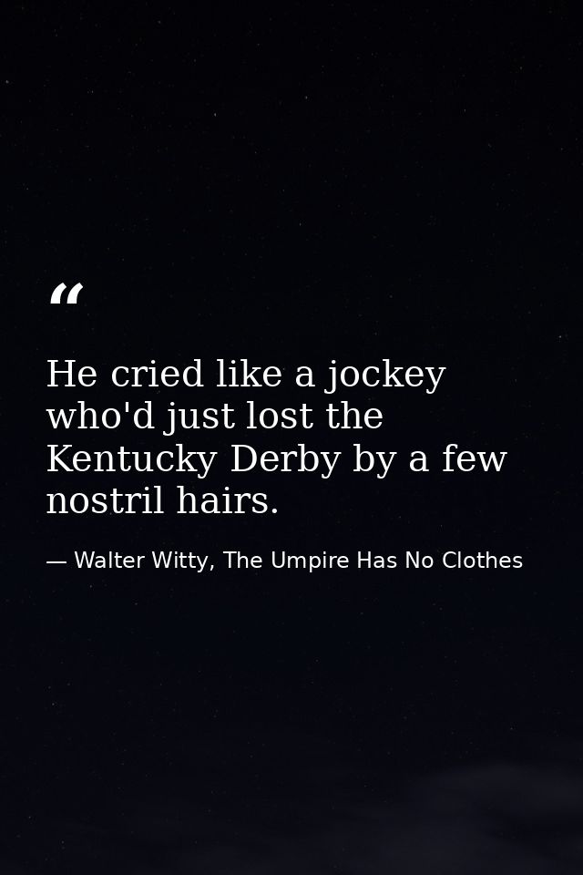 He cried like a jockey who'd just lost the Kentucky Derby by a few nostril hairs. — Walter Witty, The Umpire Has No Clothes