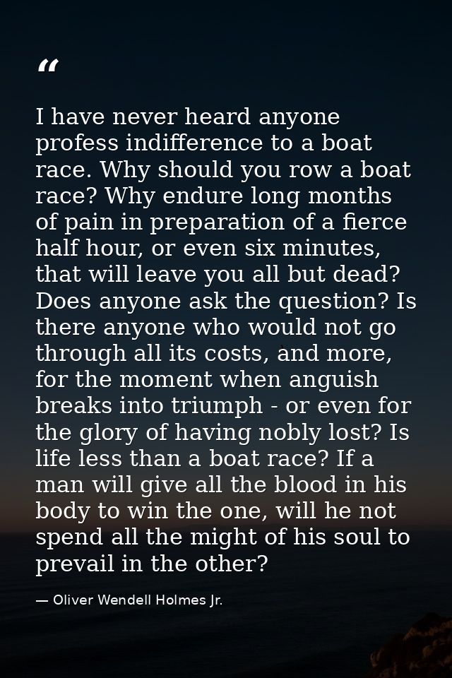 I have never heard anyone profess indifference to a boat race. Why should you row a boat race? Why endure long months of — Oliver Wendell Holmes Jr.