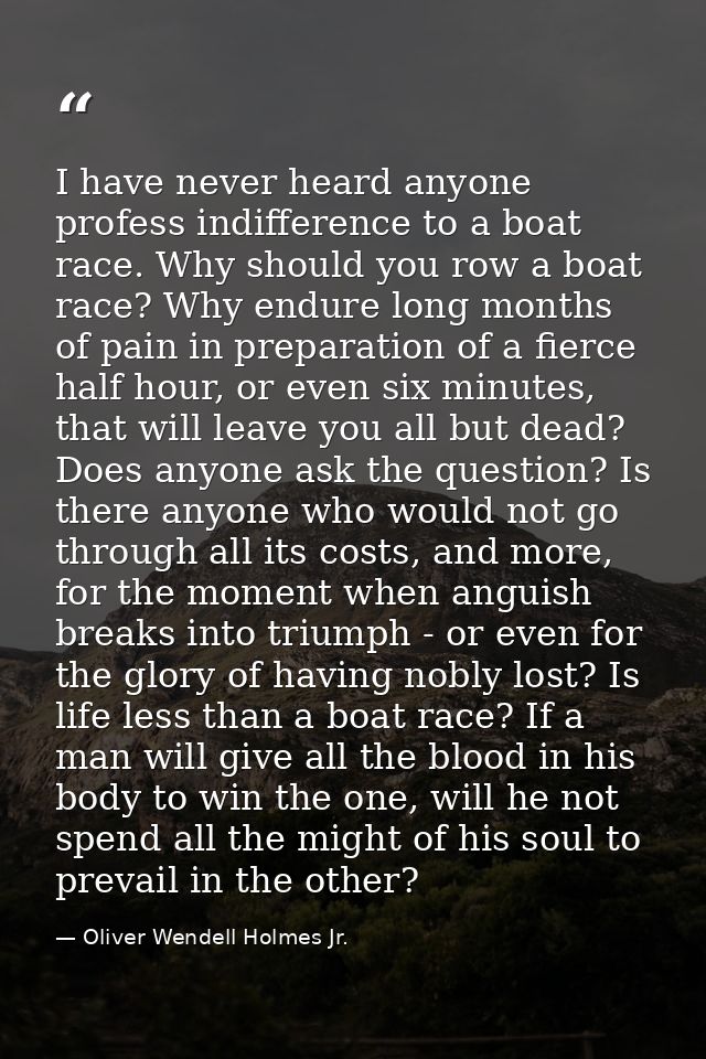I have never heard anyone profess indifference to a boat race. Why should you row a boat race? Why endure long months of — Oliver Wendell Holmes Jr.