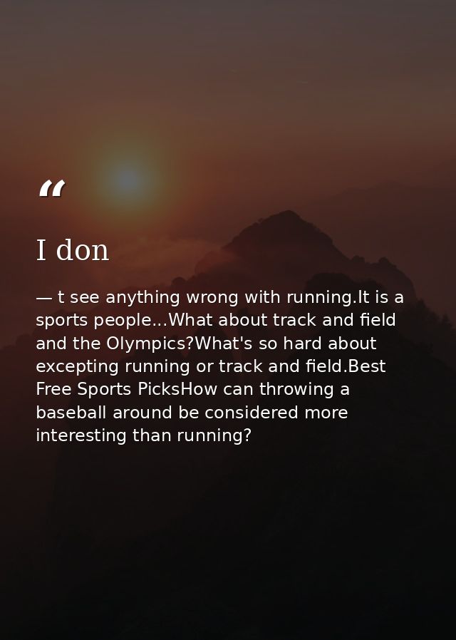 I don — t see anything wrong with running.It is a sports people...What about track and field and the Olympics?What's so hard about excepting running or track and field.Best Free Sports PicksHow can throwing a baseball around be considered more interesting than running?