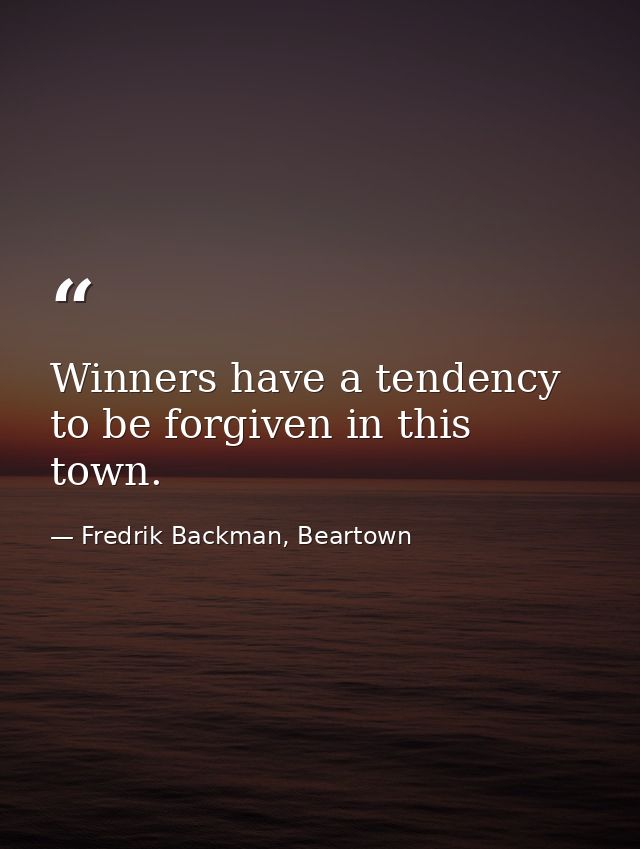 Winners have a tendency to be forgiven in this town. — Fredrik Backman, Beartown