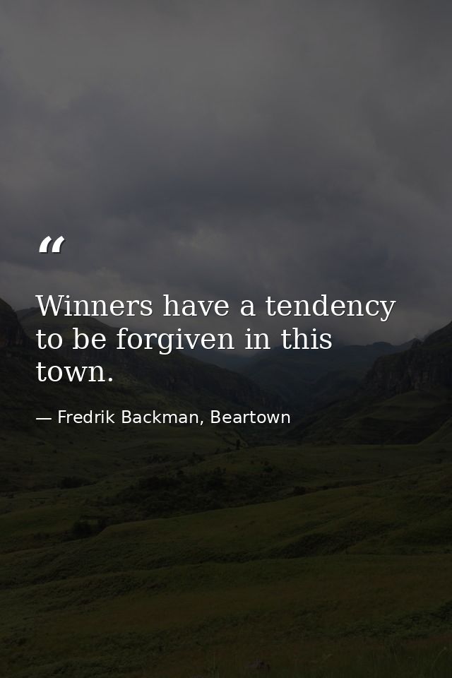 Winners have a tendency to be forgiven in this town. — Fredrik Backman, Beartown