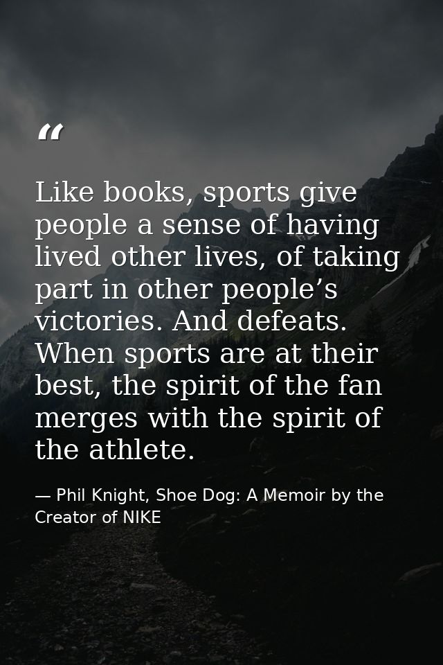 Like books, sports give people a sense of having lived other lives, of taking part in other people’s victories. And defe — Phil Knight, Shoe Dog: A Memoir by the Creator of NIKE