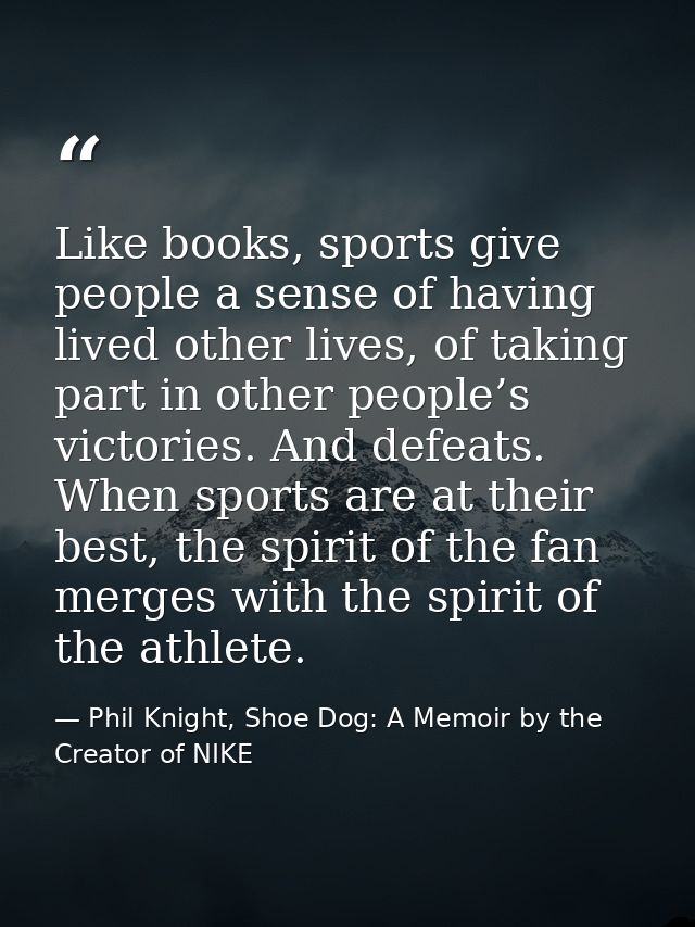 Like books, sports give people a sense of having lived other lives, of taking part in other people’s victories. And defe — Phil Knight, Shoe Dog: A Memoir by the Creator of NIKE