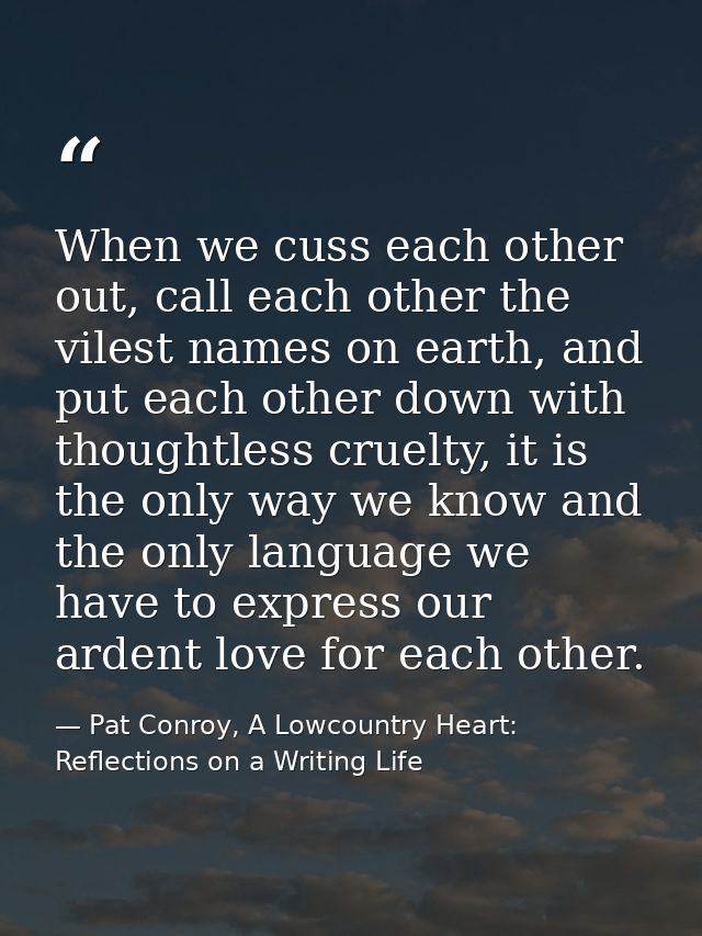 When we cuss each other out, call each other the vilest names on earth, and put each other down with thoughtless cruelty — Pat Conroy, A Lowcountry Heart: Reflections on a Writing Life