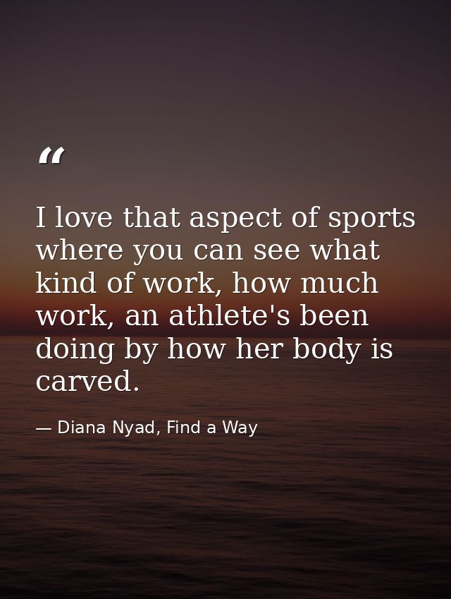 I love that aspect of sports where you can see what kind of work, how much work, an athlete's been doing by how her body — Diana Nyad, Find a Way